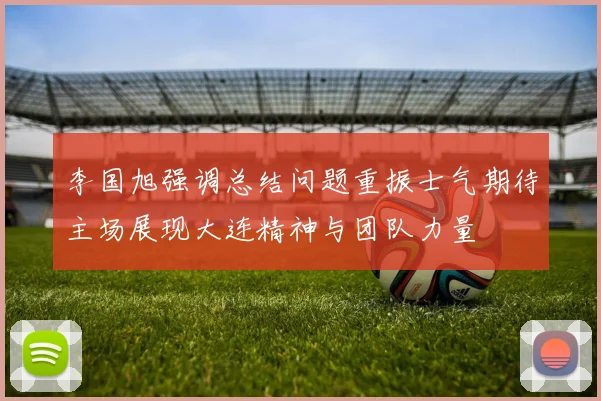 李国旭强调总结问题重振士气期待主场展现大连精神与团队力量