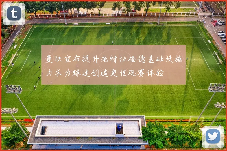 曼联宣布提升老特拉福德基础设施力求为球迷创造更佳观赛体验