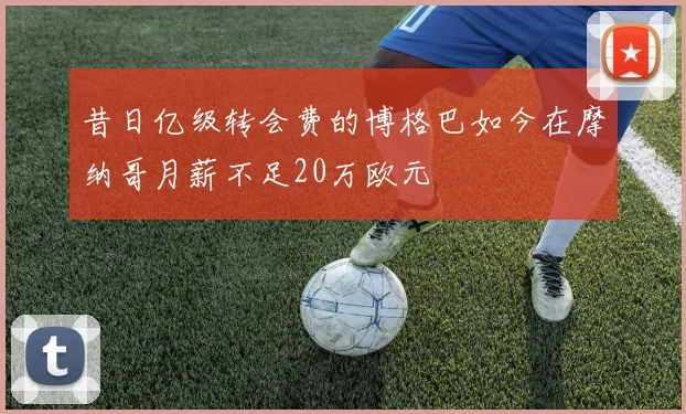 昔日亿级转会费的博格巴如今在摩纳哥月薪不足20万欧元