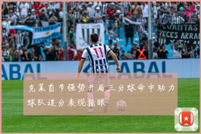 克莱首节强势开局三分球命中助力球队追分表现抢眼