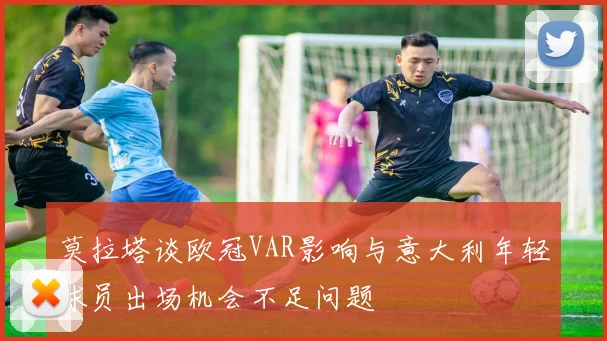 莫拉塔谈欧冠VAR影响与意大利年轻球员出场机会不足问题