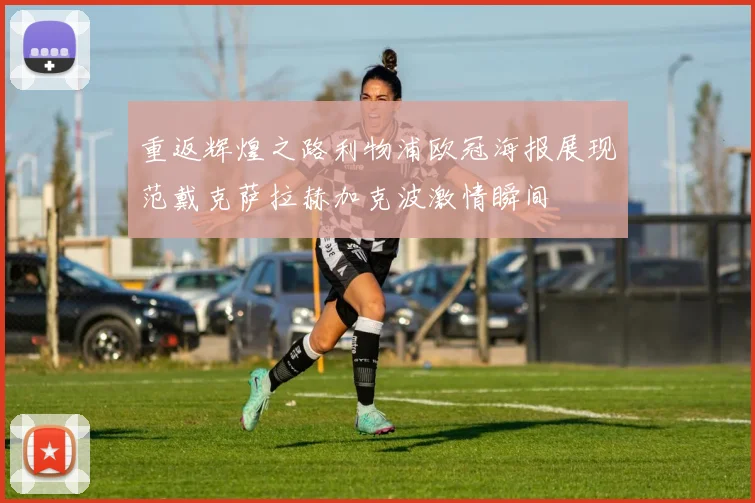 重返辉煌之路利物浦欧冠海报展现范戴克萨拉赫加克波激情瞬间