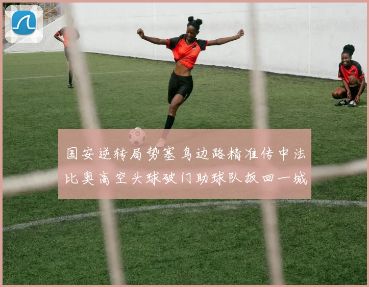 国安逆转局势塞鸟边路精准传中法比奥高空头球破门助球队扳回一城