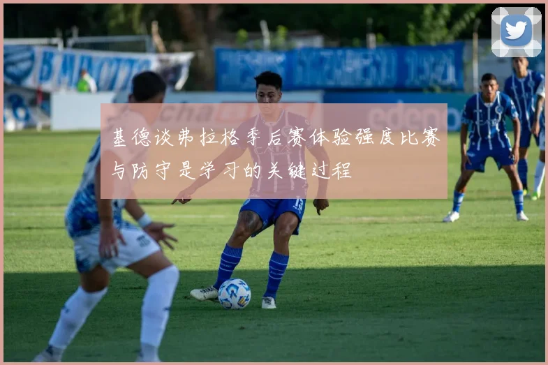 基德谈弗拉格季后赛体验强度比赛与防守是学习的关键过程
