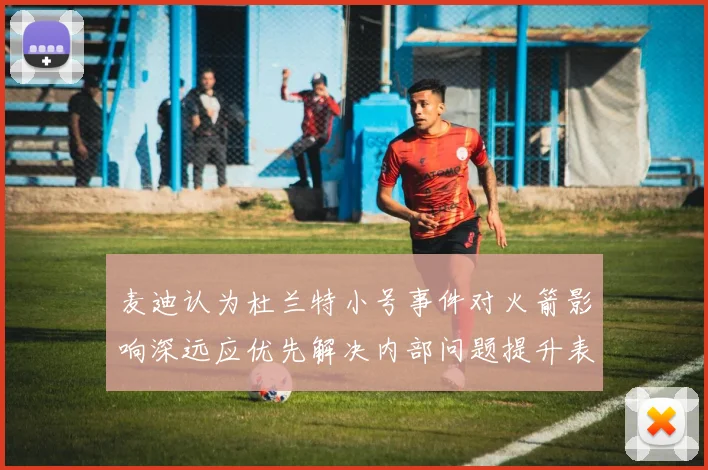 麦迪认为杜兰特小号事件对火箭影响深远应优先解决内部问题提升表现