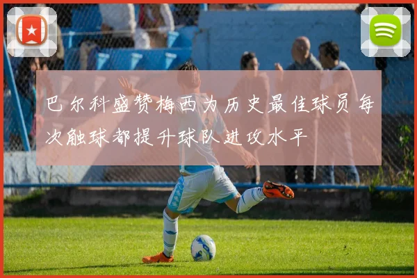 巴尔科盛赞梅西为历史最佳球员每次触球都提升球队进攻水平