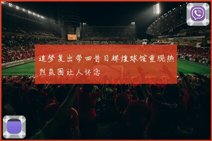 追梦复出带回昔日辉煌球馆重现热烈氛围让人怀念