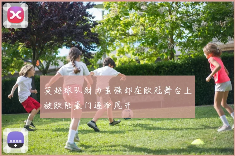 英超球队财力虽强却在欧冠舞台上被欧陆豪门逐渐甩开