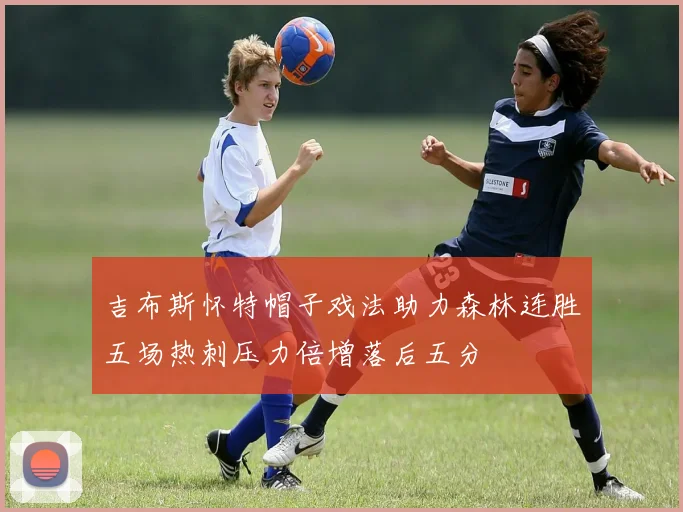 吉布斯怀特帽子戏法助力森林连胜五场热刺压力倍增落后五分